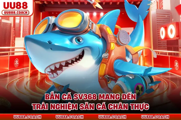 Bắn cá SV368 mang đến trải nghiệm săn cá chân thực